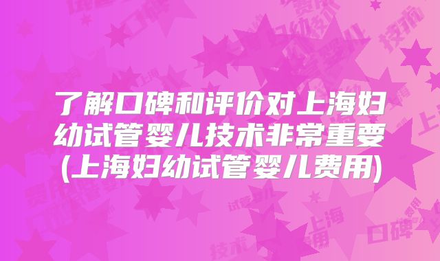 了解口碑和评价对上海妇幼试管婴儿技术非常重要(上海妇幼试管婴儿费用)