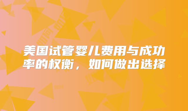美国试管婴儿费用与成功率的权衡，如何做出选择