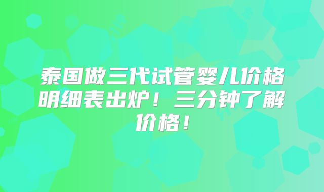 泰国做三代试管婴儿价格明细表出炉!三分钟了解价格!