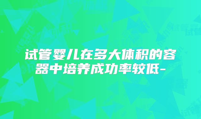 试管婴儿在多大体积的容器中培养成功率较低-