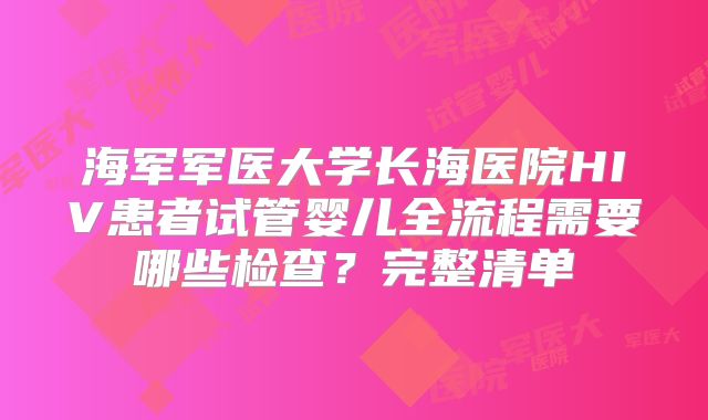海军军医大学长海医院HIV患者试管婴儿全流程需要哪些检查？完整清单