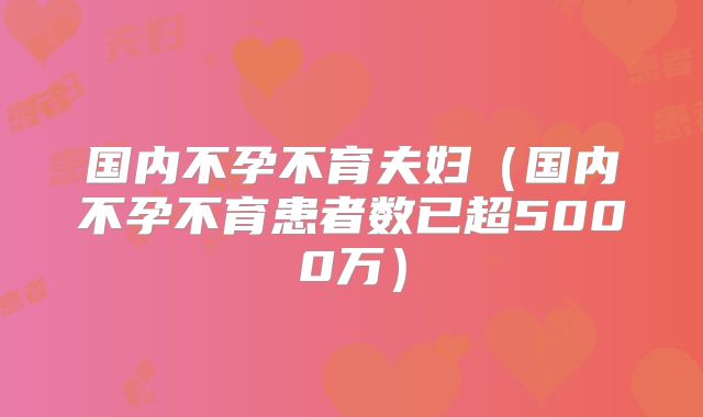 国内不孕不育夫妇(国内不孕不育患者数已超5000万)