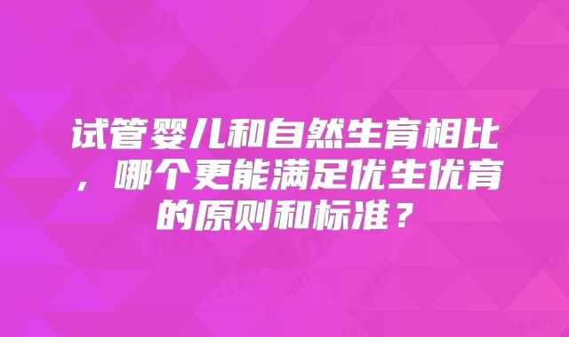 试管婴儿和自然生育相比,哪个更能满足优生优育的原则和标准?