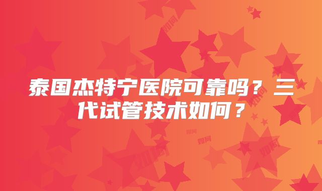 泰国杰特宁医院可靠吗？三代试管技术如何？