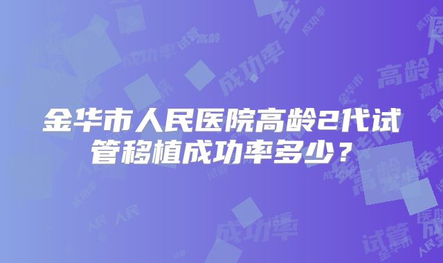 金华市人民医院高龄2代试管移植成功率多少?