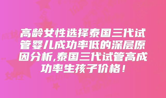 高龄女性选择泰国三代试管婴儿成功率低的深层原因分析,泰国三代试管高成功率生孩子价格！