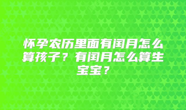 怀孕农历里面有闰月怎么算孩子?有闰月怎么算生宝宝?
