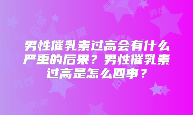 男性催乳素过高会有什么严重的后果？男性催乳素过高是怎么回事？