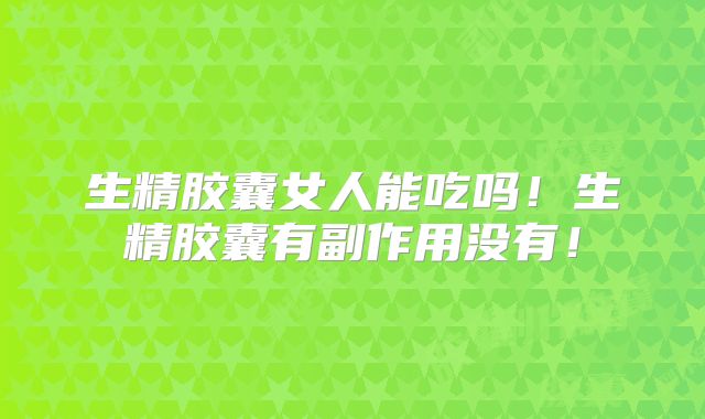 生精胶囊女人能吃吗！生精胶囊有副作用没有！