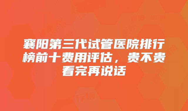 襄阳第三代试管医院排行榜前十费用评估，贵不贵看完再说话