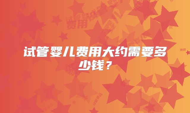 试管婴儿费用大约需要多少钱？