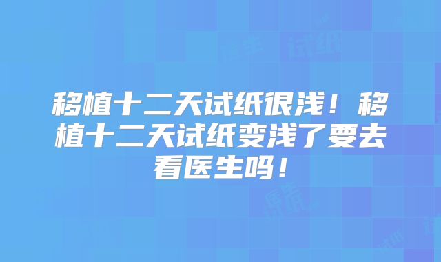 移植十二天试纸很浅！移植十二天试纸变浅了要去看医生吗！