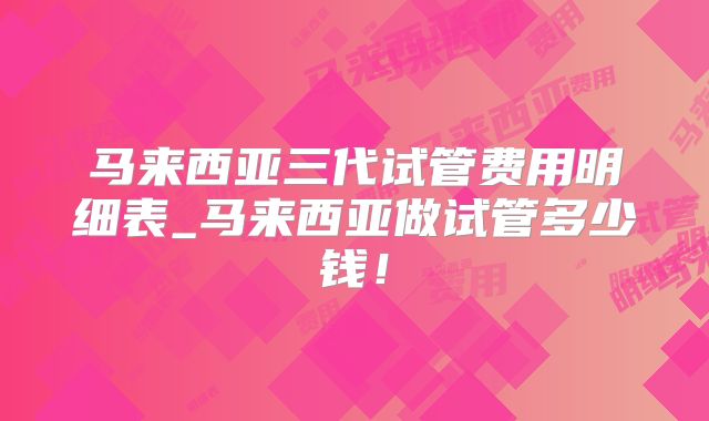 马来西亚三代试管费用明细表_马来西亚做试管多少钱！