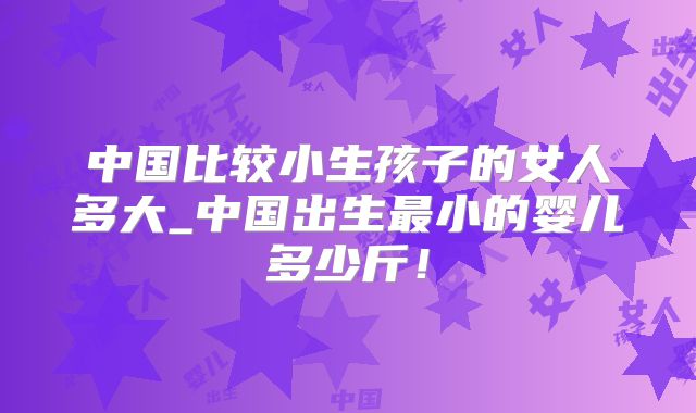 中国比较小生孩子的女人多大_中国出生最小的婴儿多少斤！