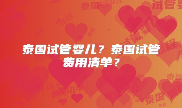 泰国试管婴儿？泰国试管费用清单？