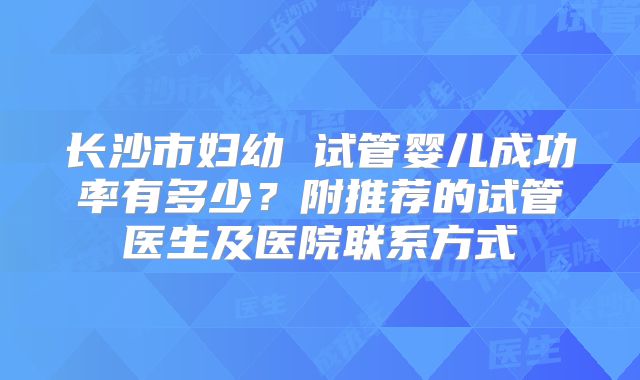 长沙市妇幼 试管婴儿成功率有多少？附推荐的试管医生及医院联系方式