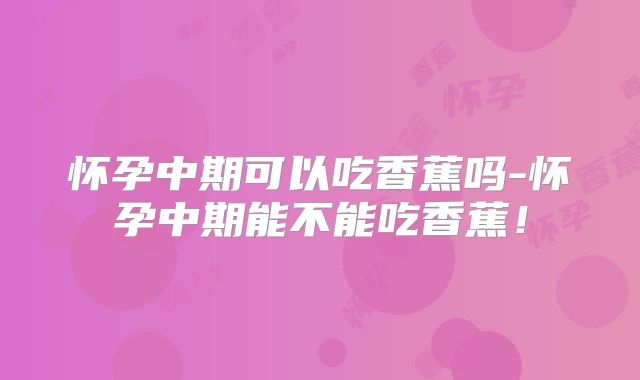 怀孕中期可以吃香蕉吗-怀孕中期能不能吃香蕉！