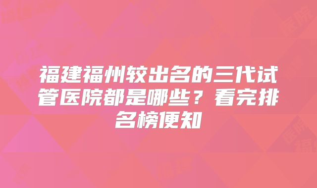 福建福州较出名的三代试管医院都是哪些？看完排名榜便知