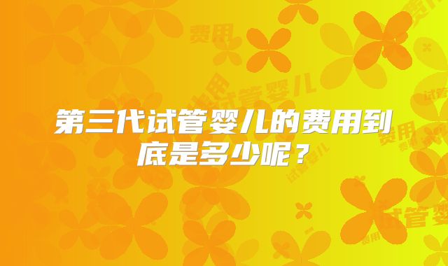 第三代试管婴儿的费用到底是多少呢?