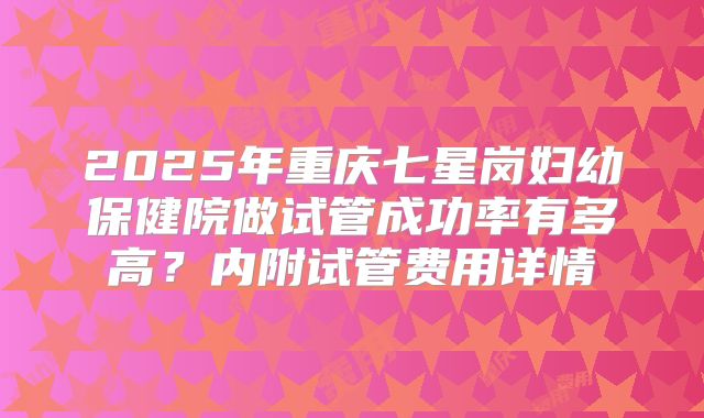 2025年重庆七星岗妇幼保健院做试管成功率有多高？内附试管费用详情