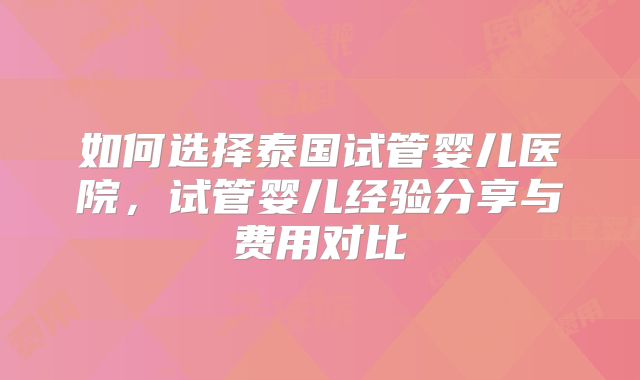 如何选择泰国试管婴儿医院，试管婴儿经验分享与费用对比