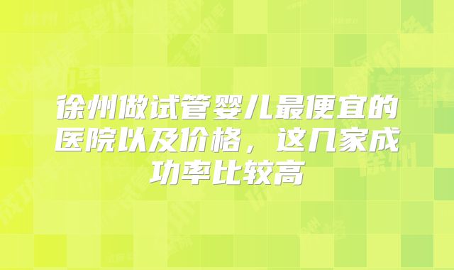 徐州做试管婴儿最便宜的医院以及价格，这几家成功率比较高