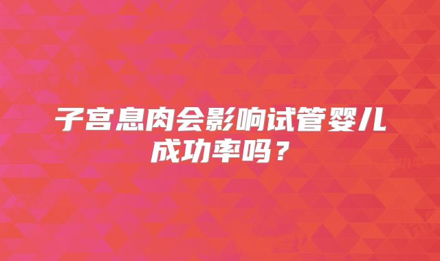 子宫息肉会影响试管婴儿成功率吗?