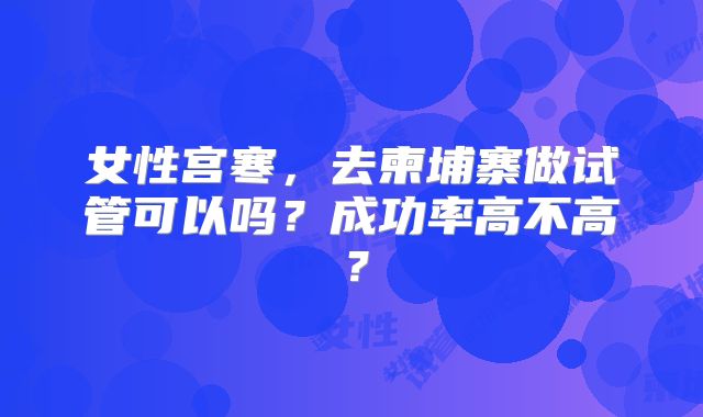 女性宫寒，去柬埔寨做试管可以吗？成功率高不高？