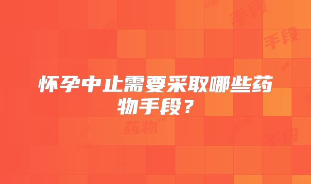 怀孕中止需要采取哪些药物手段？