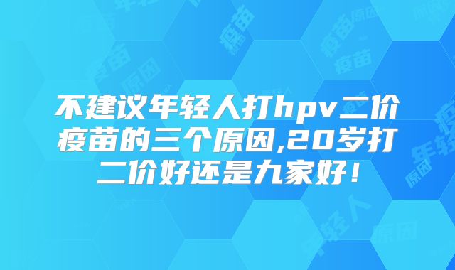 不建议年轻人打hpv二价疫苗的三个原因,20岁打二价好还是九家好!