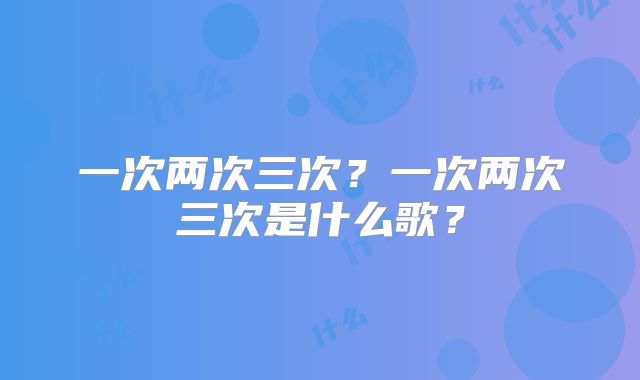 一次两次三次?一次两次三次是什么歌?