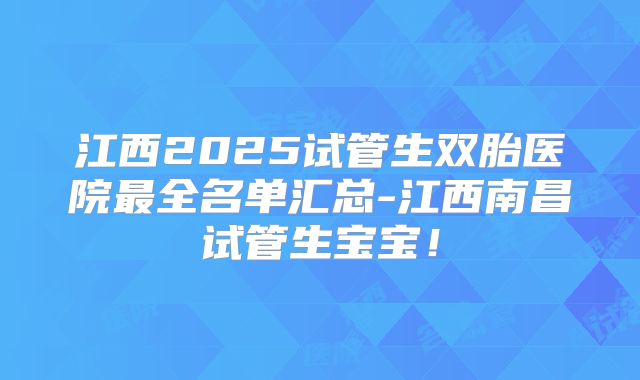 江西2025试管生双胎医院最全名单汇总-江西南昌试管生宝宝！