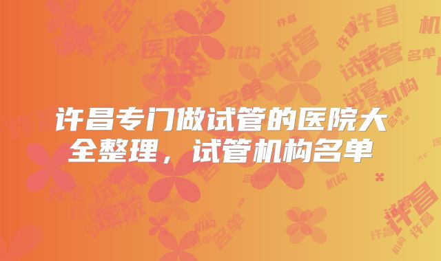 许昌专门做试管的医院大全整理，试管机构名单
