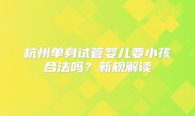 杭州单身试管婴儿要小孩合法吗?新规解读