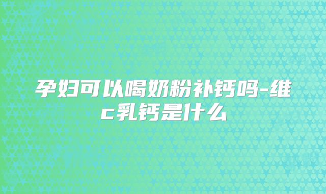 孕妇可以喝奶粉补钙吗-维c乳钙是什么