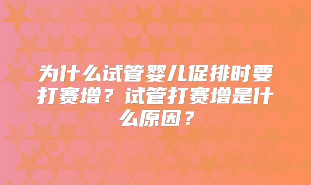 为什么试管婴儿促排时要打赛增？试管打赛增是什么原因？