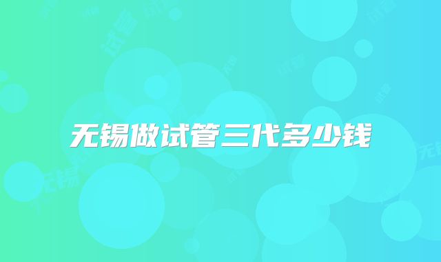 无锡做试管三代多少钱