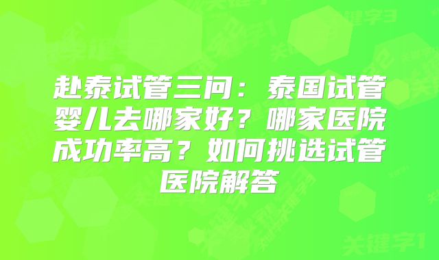 赴泰试管三问：泰国试管婴儿去哪家好？哪家医院成功率高？如何挑选试管医院解答