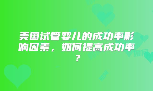 美国试管婴儿的成功率影响因素，如何提高成功率？