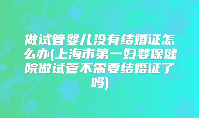 做试管婴儿没有结婚证怎么办(上海市第一妇婴保健院做试管不需要结婚证了吗)