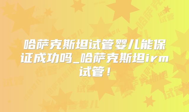 哈萨克斯坦试管婴儿能保证成功吗_哈萨克斯坦irm试管！