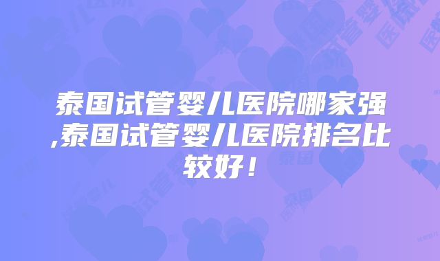 泰国试管婴儿医院哪家强,泰国试管婴儿医院排名比较好！