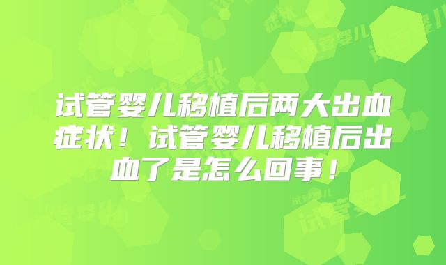 试管婴儿移植后两大出血症状！试管婴儿移植后出血了是怎么回事！