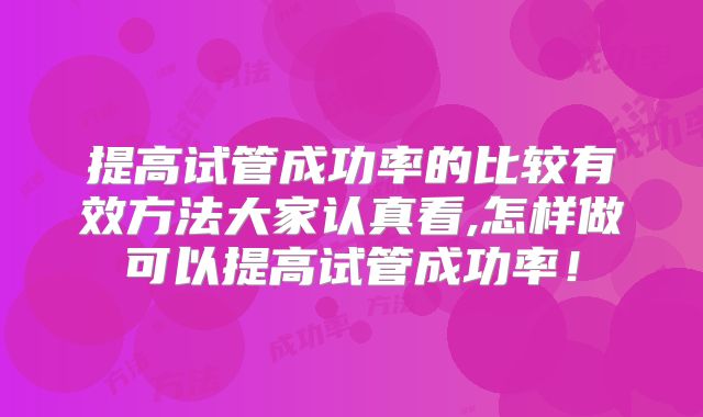 提高试管成功率的比较有效方法大家认真看,怎样做可以提高试管成功率！