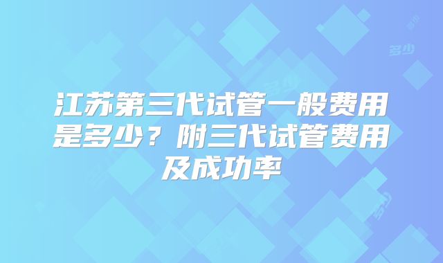 江苏第三代试管一般费用是多少?附三代试管费用及成功率