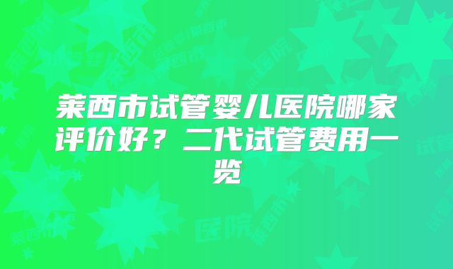 莱西市试管婴儿医院哪家评价好？二代试管费用一览