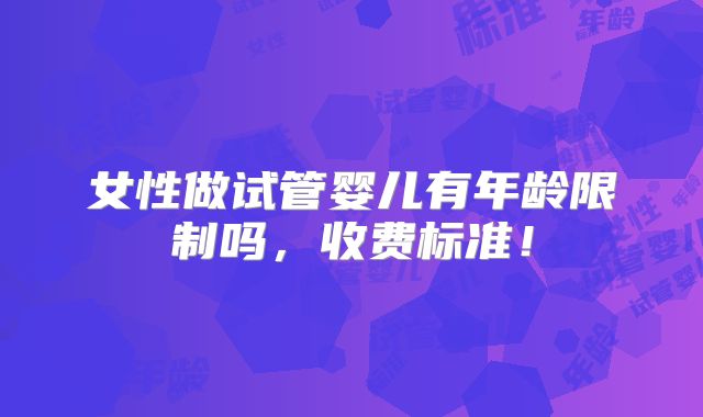 女性做试管婴儿有年龄限制吗,收费标准!