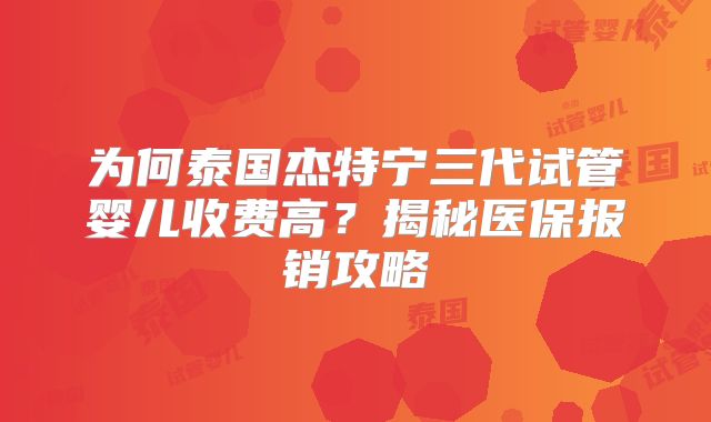 为何泰国杰特宁三代试管婴儿收费高？揭秘医保报销攻略