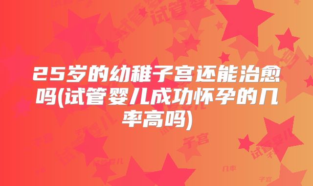 25岁的幼稚子宫还能治愈吗(试管婴儿成功怀孕的几率高吗)