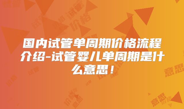 国内试管单周期价格流程介绍-试管婴儿单周期是什么意思!